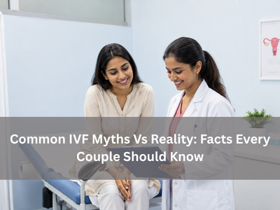 Common IVF Myths Vs Reality: Facts Every Couple Should Know common-ivf-myths-vs-reality